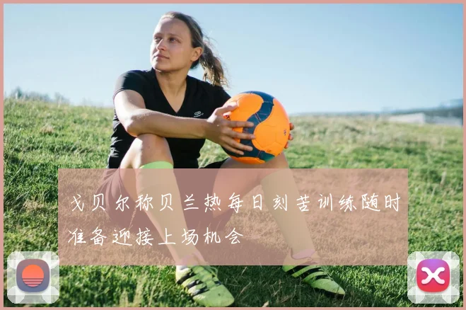 戈贝尔称贝兰热每日刻苦训练随时准备迎接上场机会