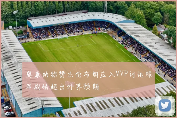 奥康纳称赞杰伦布朗应入MVP讨论绿军战绩超出外界预期