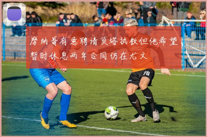摩纳哥有意聘请莫塔执教但他希望暂时休息两年合同仍在尤文