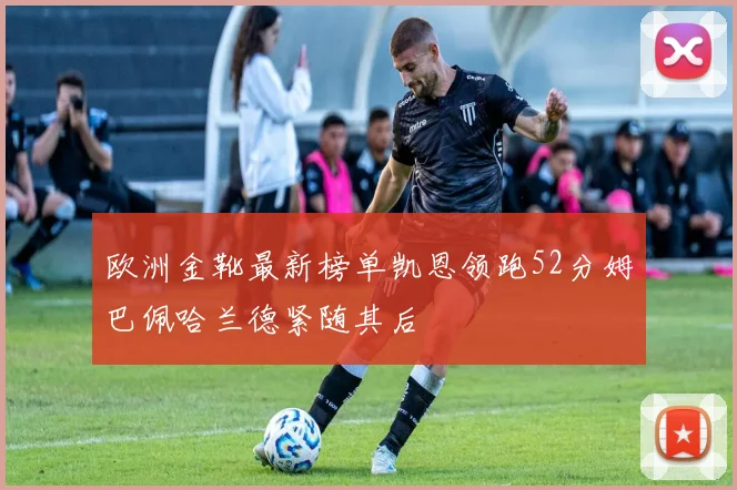欧洲金靴最新榜单凯恩领跑52分姆巴佩哈兰德紧随其后