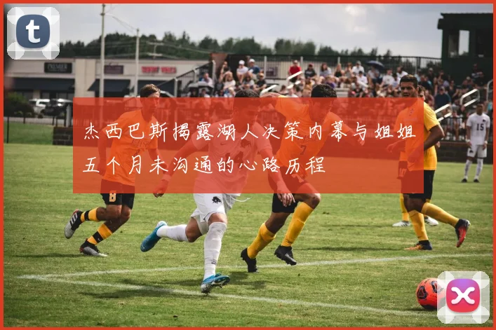 杰西巴斯揭露湖人决策内幕与姐姐五个月未沟通的心路历程