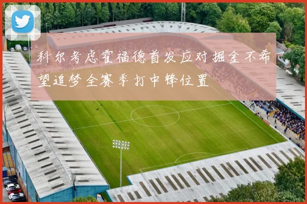 科尔考虑霍福德首发应对掘金不希望追梦全赛季打中锋位置