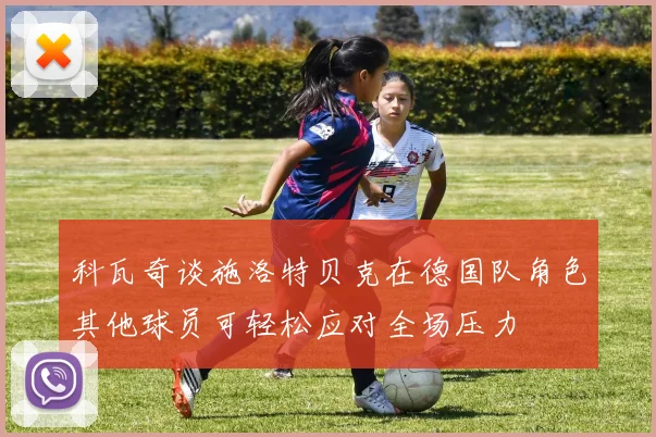 科瓦奇谈施洛特贝克在德国队角色其他球员可轻松应对全场压力