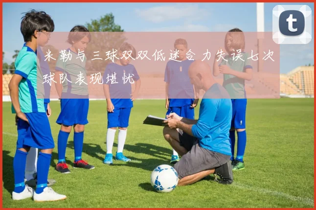 米勒与三球双双低迷合力失误七次球队表现堪忧