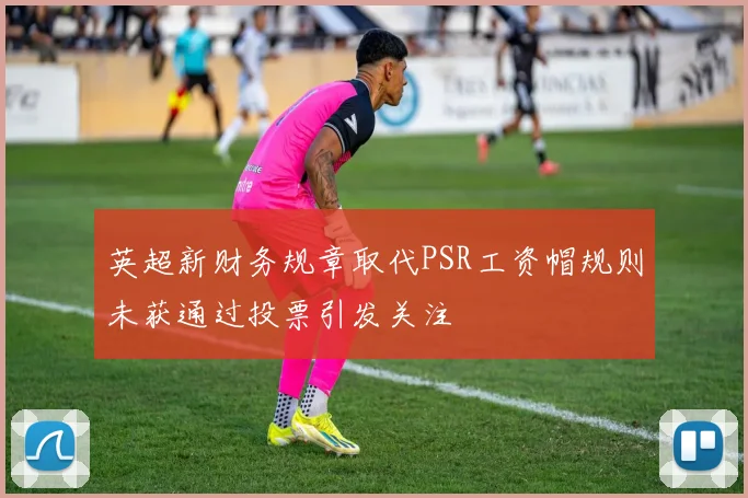 英超新财务规章取代PSR工资帽规则未获通过投票引发关注