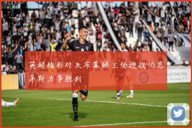 英超精彩对决布莱顿主场迎战伯恩茅斯力争胜利