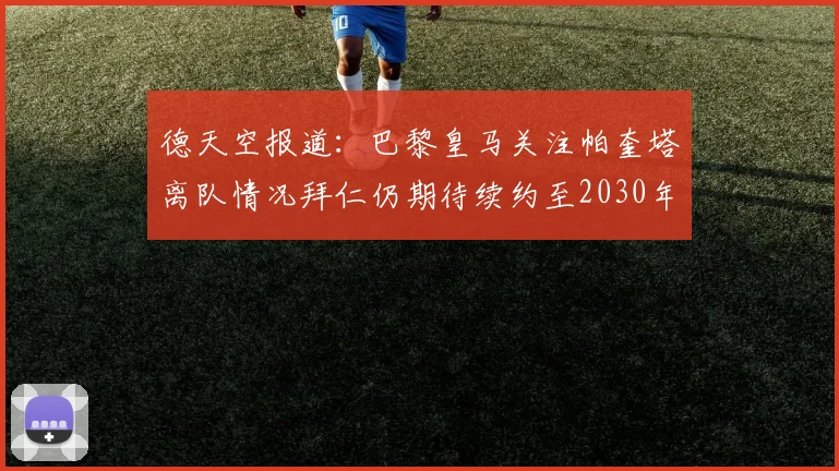 德天空报道：巴黎皇马关注帕奎塔离队情况拜仁仍期待续约至2030年