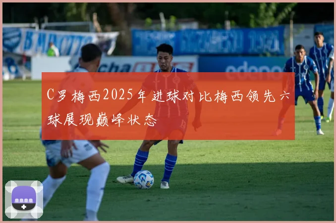 C罗梅西2025年进球对比梅西领先六球展现巅峰状态