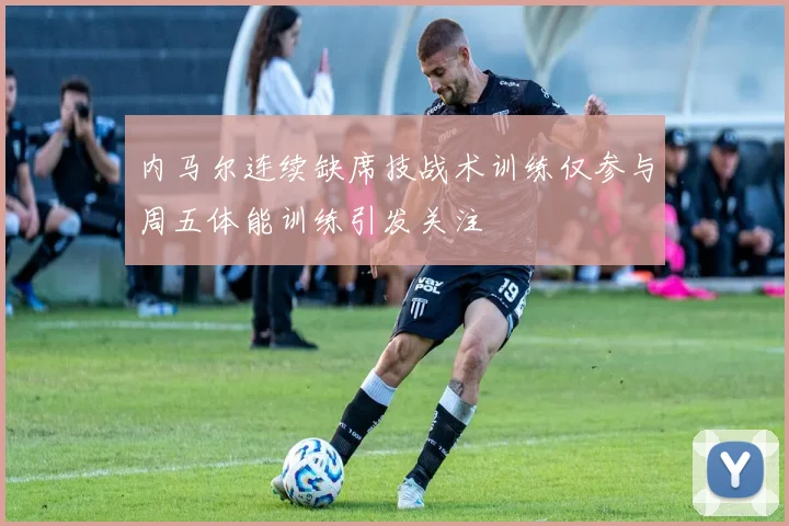 内马尔连续缺席技战术训练仅参与周五体能训练引发关注
