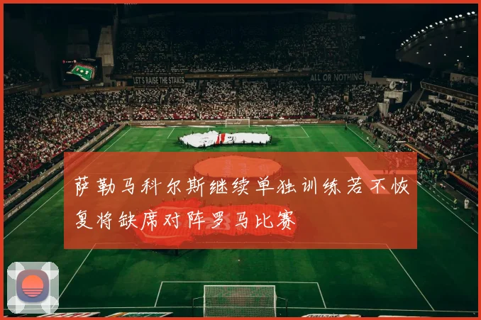 萨勒马科尔斯继续单独训练若不恢复将缺席对阵罗马比赛