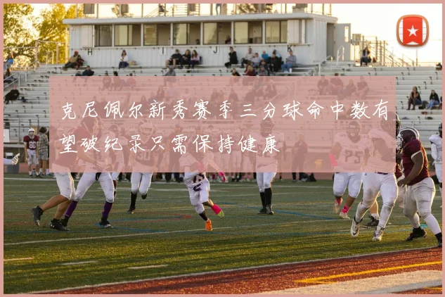 克尼佩尔新秀赛季三分球命中数有望破纪录只需保持健康