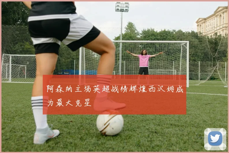 阿森纳主场英超战绩辉煌西汉姆成为最大克星