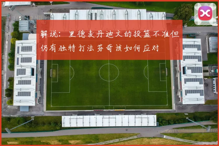解说：里德麦丹迪文的投篮不准但仍有独特打法芬奇该如何应对