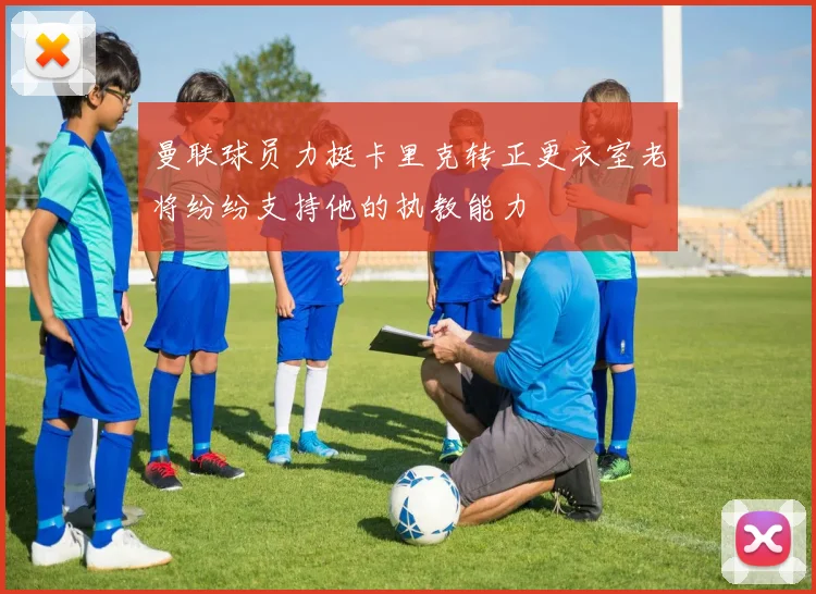 曼联球员力挺卡里克转正更衣室老将纷纷支持他的执教能力