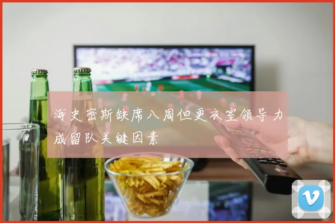 海史密斯缺席八周但更衣室领导力成留队关键因素