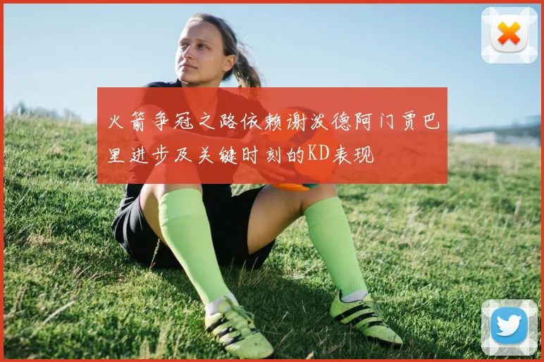 火箭争冠之路依赖谢泼德阿门贾巴里进步及关键时刻的KD表现