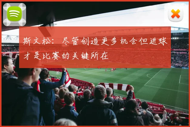 斯文松：尽管创造更多机会但进球才是比赛的关键所在