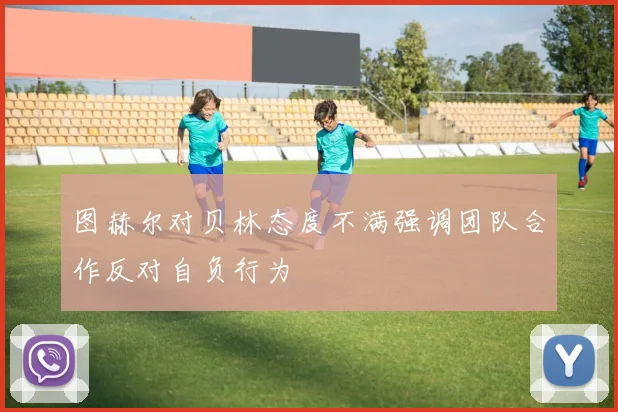 图赫尔对贝林态度不满强调团队合作反对自负行为