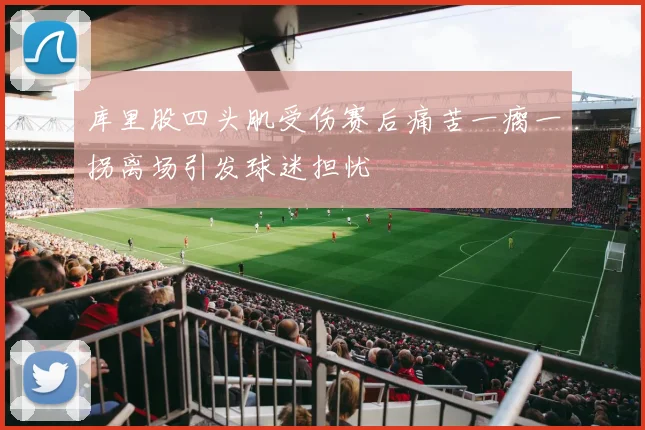 库里股四头肌受伤赛后痛苦一瘸一拐离场引发球迷担忧