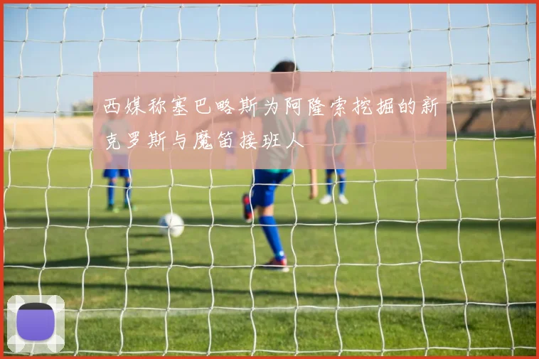 西媒称塞巴略斯为阿隆索挖掘的新克罗斯与魔笛接班人