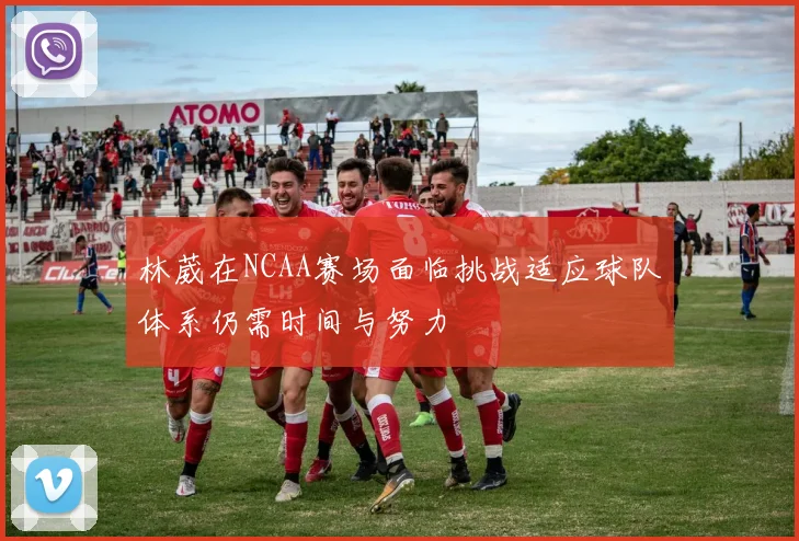 林葳在NCAA赛场面临挑战适应球队体系仍需时间与努力