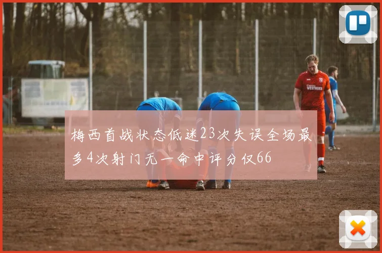 梅西首战状态低迷23次失误全场最多4次射门无一命中评分仅66